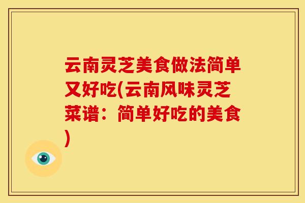 云南灵芝美食做法简单又好吃(云南风味灵芝菜谱:简单好吃的美食) 云南灵芝美食做法简单又好吃(云南风味灵芝菜谱:简单好吃的美食)