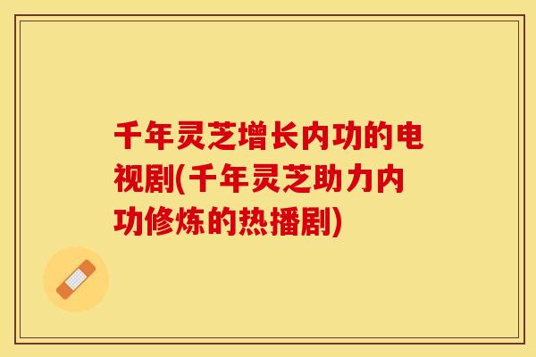 千年灵芝增长内功的电视剧(千年灵芝助力内功修炼的热播剧)