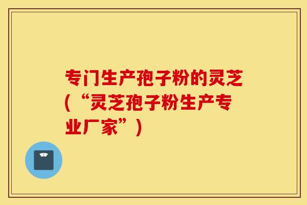 专门生产孢子粉的灵芝(“灵芝孢子粉生产专业厂家”)