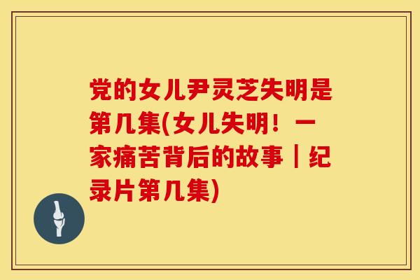 党的女儿尹灵芝失明是第几集(女儿失明!一家痛苦背后的故事|纪录片第几集) 党的女儿尹灵芝失明是第几集(女儿失明!一家痛苦背后的故事|纪录片第几集)