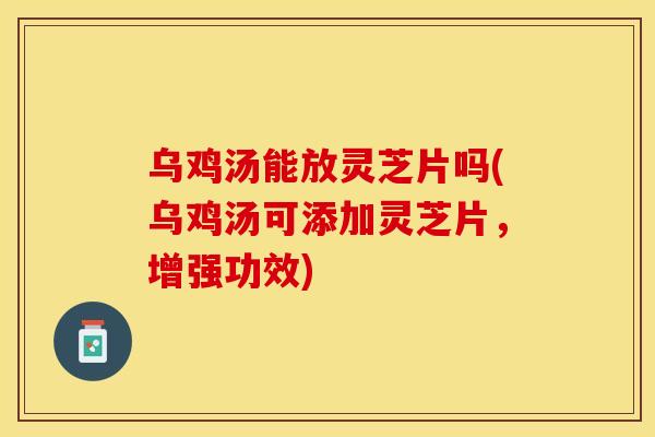 乌鸡汤能放灵芝片吗(乌鸡汤可添加灵芝片，增强功效)