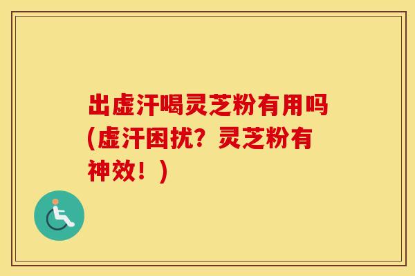 出虚汗喝灵芝粉有用吗(虚汗困扰？灵芝粉有神效！)