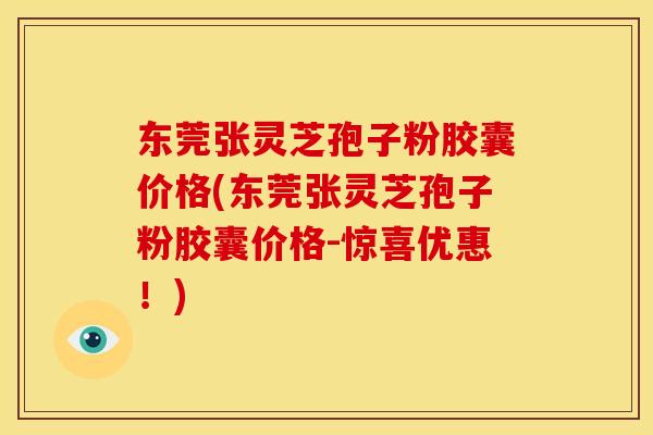 东莞张灵芝孢子粉胶囊价格(东莞张灵芝孢子粉胶囊价格-惊喜优惠！)