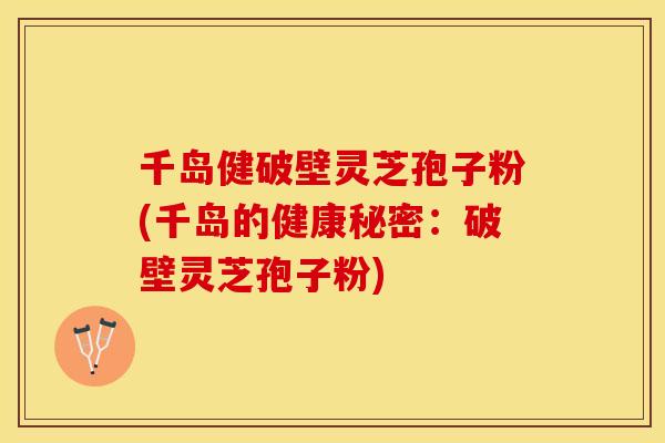 千岛健破壁灵芝孢子粉(千岛的健康秘密：破壁灵芝孢子粉)