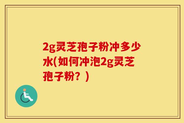 2g灵芝孢子粉冲多少水(如何冲泡2g灵芝孢子粉？)