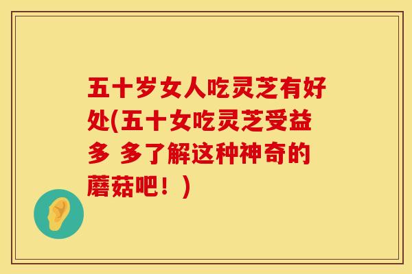 五十岁女人吃灵芝有好处(五十女吃灵芝受益多 多了解这种神奇的蘑菇吧！)