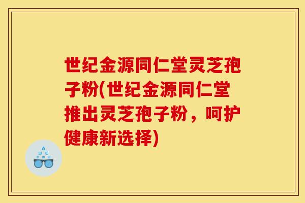 世纪金源同仁堂灵芝孢子粉(世纪金源同仁堂推出灵芝孢子粉，呵护健康新选择)
