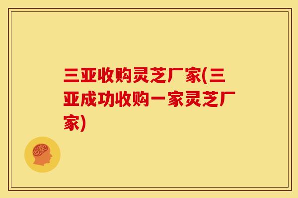 三亚收购灵芝厂家(三亚成功收购一家灵芝厂家)