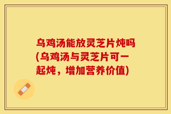 乌鸡汤能放灵芝片炖吗(乌鸡汤与灵芝片可一起炖，增加营养价值)