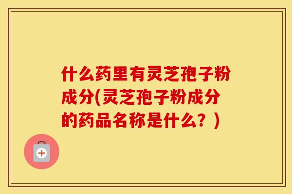 什么药里有灵芝孢子粉成分(灵芝孢子粉成分的药品名称是什么?) 什么药里有灵芝孢子粉成分(灵芝孢子粉成分的药品名称是什么?)