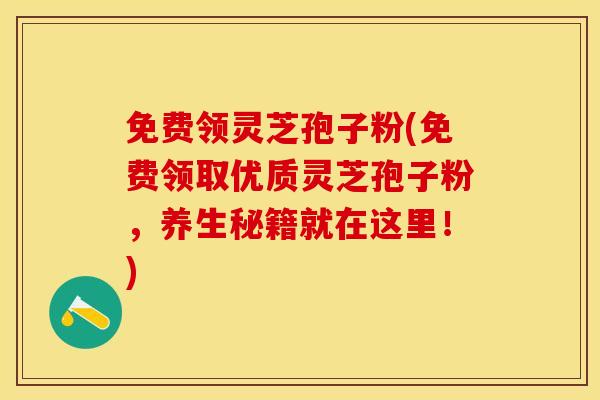 免费领灵芝孢子粉(免费领取优质灵芝孢子粉，养生秘籍就在这里！)