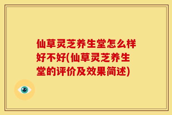 仙草灵芝养生堂怎么样好不好(仙草灵芝养生堂的评价及效果简述) 仙草灵芝养生堂怎么样好不好(仙草灵芝养生堂的评价及效果简述)