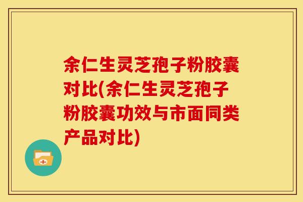 余仁生灵芝孢子粉胶囊对比(余仁生灵芝孢子粉胶囊功效与市面同类产品对比)
