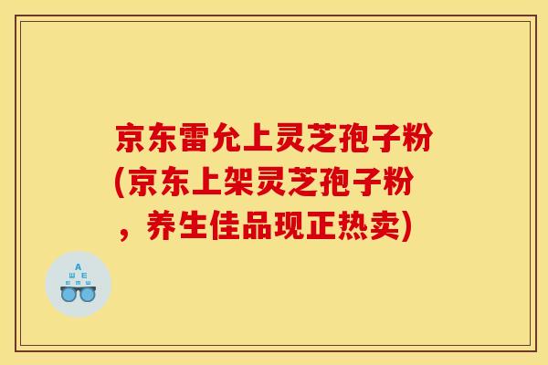 京东雷允上灵芝孢子粉(京东上架灵芝孢子粉，养生佳品现正热卖)