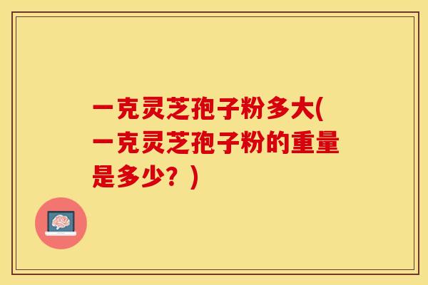 一克灵芝孢子粉多大(一克灵芝孢子粉的重量是多少？)