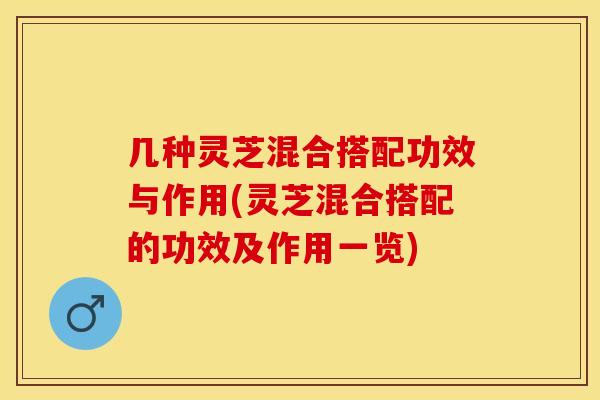 几种灵芝混合搭配功效与作用(灵芝混合搭配的功效及作用一览)