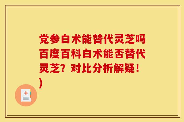 党参白术能替代灵芝吗百度百科白术能否替代灵芝?对比分析解疑!) 党参白术能替代灵芝吗百度百科白术能否替代灵芝?对比分析解疑!)