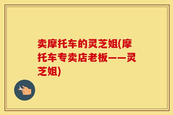 卖摩托车的灵芝姐(摩托车专卖店老板——灵芝姐) 卖摩托车的灵芝姐(摩托车专卖店老板——灵芝姐)