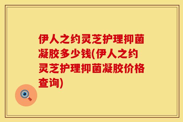 伊人之约灵芝护理抑菌凝胶多少钱(伊人之约灵芝护理抑菌凝胶价格查询) 伊人之约灵芝护理抑菌凝胶多少钱(伊人之约灵芝护理抑菌凝胶价格查询)