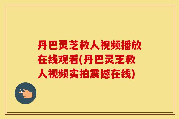 丹巴灵芝救人视频播放在线观看(丹巴灵芝救人视频实拍震撼在线)