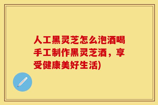 人工黑灵芝怎么泡酒喝手工制作黑灵芝酒,享受健康美好生活) 人工黑灵芝怎么泡酒喝手工制作黑灵芝酒,享受健康美好生活)