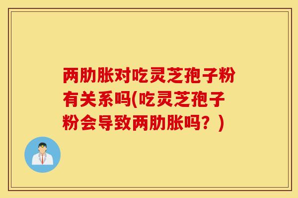 两肋胀对吃灵芝孢子粉有关系吗(吃灵芝孢子粉会导致两肋胀吗？)