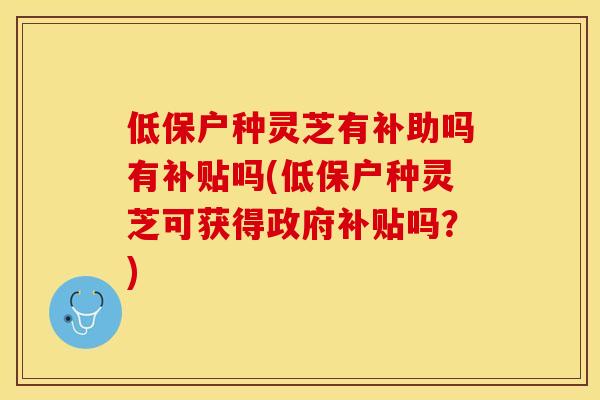 低保户种灵芝有补助吗有补贴吗(低保户种灵芝可获得政府补贴吗？)