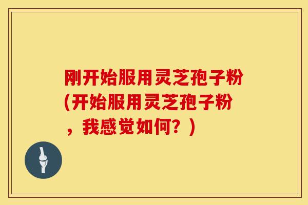 刚开始服用灵芝孢子粉(开始服用灵芝孢子粉，我感觉如何？)