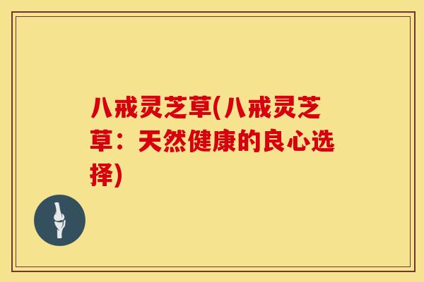 八戒灵芝草(八戒灵芝草：天然健康的良心选择)