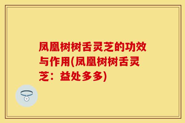凤凰树树舌灵芝的功效与作用(凤凰树树舌灵芝：益处多多)