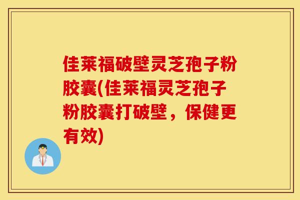 佳莱福破壁灵芝孢子粉胶囊(佳莱福灵芝孢子粉胶囊打破壁，保健更有效)