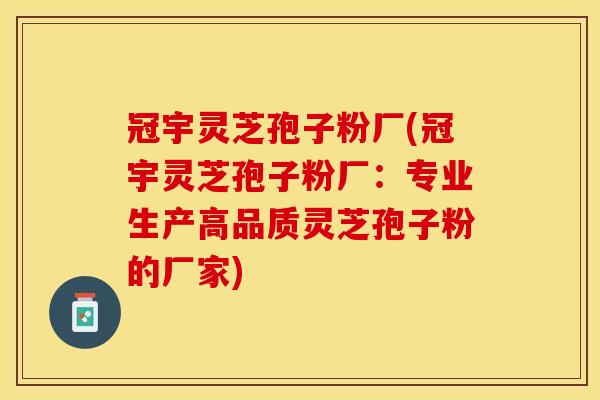 冠宇灵芝孢子粉厂(冠宇灵芝孢子粉厂：专业生产高品质灵芝孢子粉的厂家)