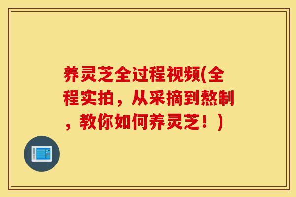 养灵芝全过程视频(全程实拍,从采摘到熬制,教你如何养灵芝!) 养灵芝全过程视频(全程实拍,从采摘到熬制,教你如何养灵芝!)