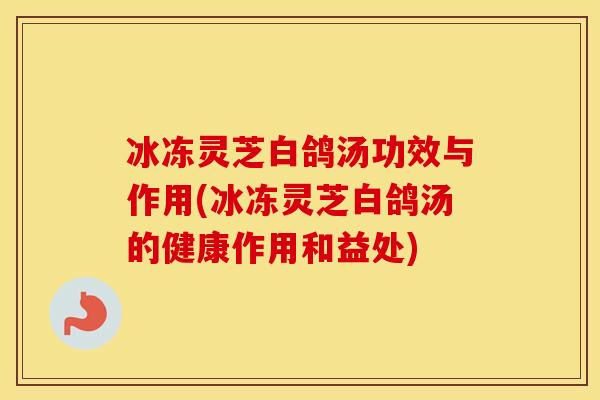 冰冻灵芝白鸽汤功效与作用(冰冻灵芝白鸽汤的健康作用和益处)
