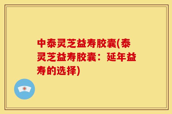 中泰灵芝益寿胶囊(泰灵芝益寿胶囊：延年益寿的选择)