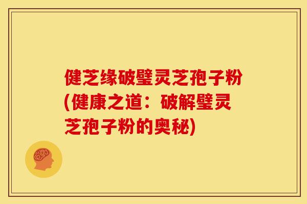 健芝缘破璧灵芝孢子粉(健康之道：破解璧灵芝孢子粉的奥秘)