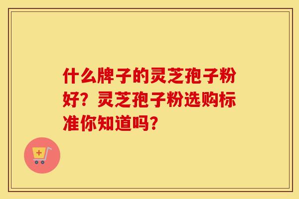 什么牌子的灵芝孢子粉好？灵芝孢子粉选购标准你知道吗？