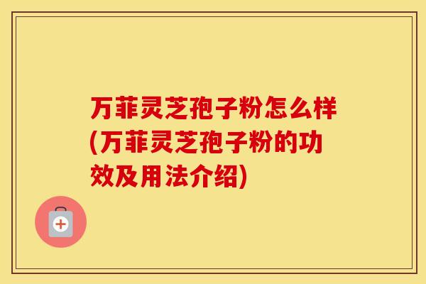 万菲灵芝孢子粉怎么样(万菲灵芝孢子粉的功效及用法介绍)