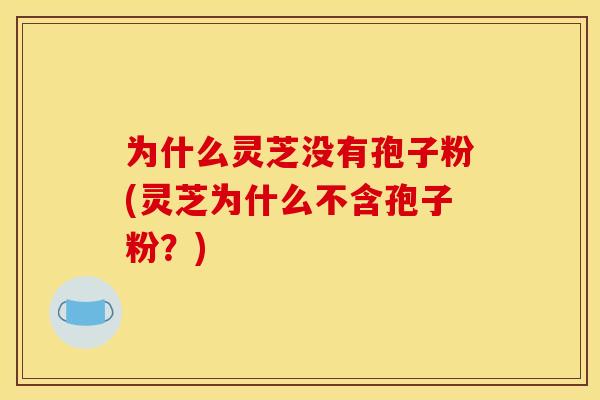 为什么灵芝没有孢子粉(灵芝为什么不含孢子粉？)