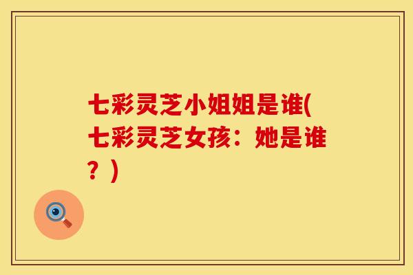 七彩灵芝小姐姐是谁(七彩灵芝女孩：她是谁？)