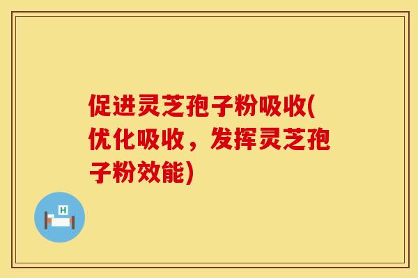 促进灵芝孢子粉吸收(优化吸收，发挥灵芝孢子粉效能)