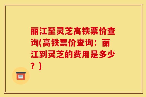丽江至灵芝高铁票价查询(高铁票价查询：丽江到灵芝的费用是多少？)