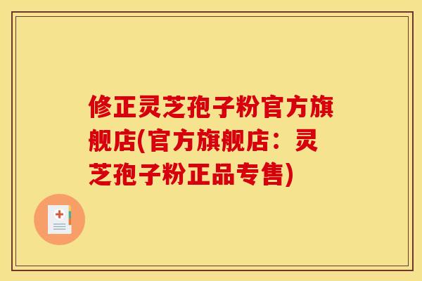 修正灵芝孢子粉官方旗舰店(官方旗舰店：灵芝孢子粉正品专售)