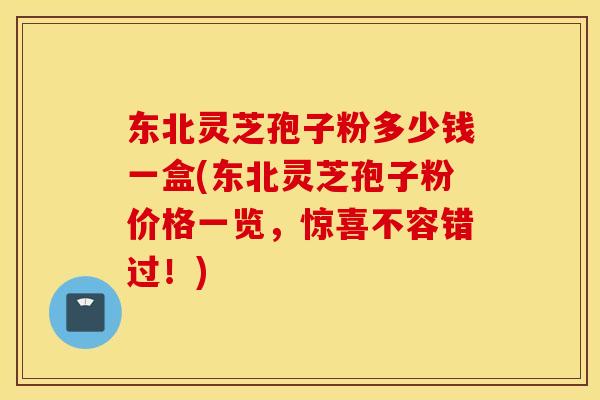 东北灵芝孢子粉多少钱一盒(东北灵芝孢子粉价格一览,惊喜不容错过!) 东北灵芝孢子粉多少钱一盒(东北灵芝孢子粉价格一览,惊喜不容错过!)
