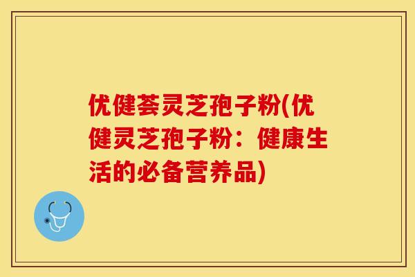 优健荟灵芝孢子粉(优健灵芝孢子粉:健康生活的必备营养品) 优健荟灵芝孢子粉(优健灵芝孢子粉:健康生活的必备营养品)