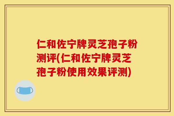 仁和佐宁牌灵芝孢子粉测评(仁和佐宁牌灵芝孢子粉使用效果评测)