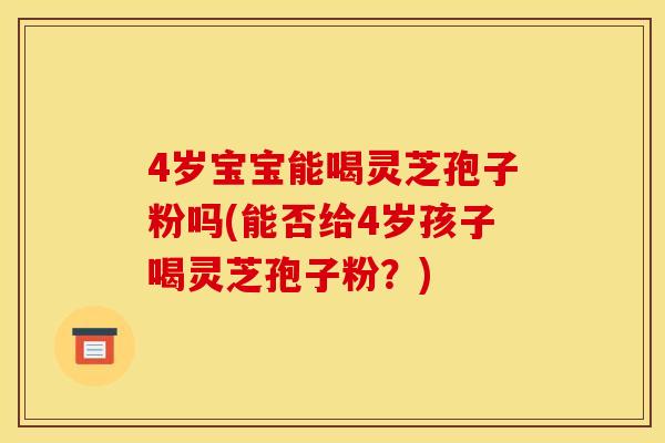 4岁宝宝能喝灵芝孢子粉吗(能否给4岁孩子喝灵芝孢子粉?) 4岁宝宝能喝灵芝孢子粉吗(能否给4岁孩子喝灵芝孢子粉?)