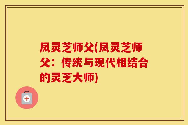 凤灵芝师父(凤灵芝师父：传统与现代相结合的灵芝大师)