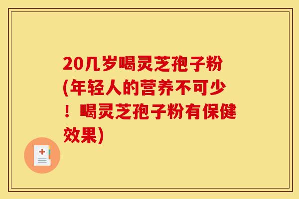 20几岁喝灵芝孢子粉(年轻人的营养不可少！喝灵芝孢子粉有保健效果)