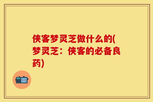 侠客梦灵芝做什么的(梦灵芝：侠客的必备良药)